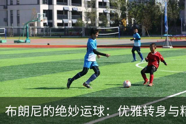 布朗尼的绝妙运球：优雅转身与精准三分的完美结合